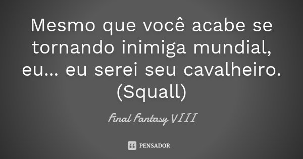 Mesmo que você acabe se tornando inimiga mundial, eu... eu serei seu cavalheiro. (Squall)... Frase de Final Fantasy VIII.