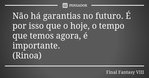 Não há garantias no futuro. É por isso que o hoje, o tempo que temos agora, é importante. (Rinoa)... Frase de Final Fantasy VIII.