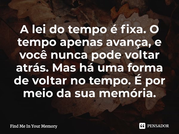 ⁠A lei do tempo é fixa. O tempo apenas avança, e você nunca pode voltar atrás. Mas há uma forma de voltar no tempo. É por meio da sua memória.... Frase de Find Me In Your Memory.