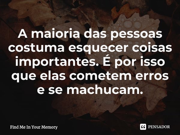 ⁠A maioria das pessoas costuma esquecer coisas importantes. É por isso que elas cometem erros e se machucam.... Frase de Find Me In Your Memory.