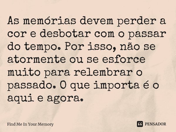 ⁠As memórias devem perder a cor e desbotar com o passar do tempo. Por isso, não se atormente ou se esforce muito para relembrar o passado. O que importa é o aqu... Frase de Find Me In Your Memory.