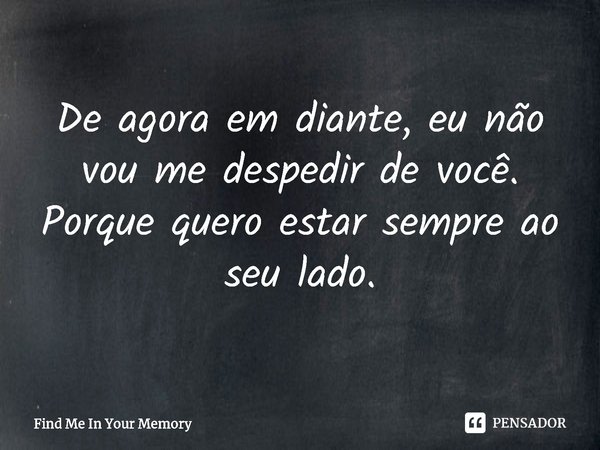 ⁠De agora em diante, eu não vou me despedir de você. Porque quero estar sempre ao seu lado.... Frase de Find Me In Your Memory.