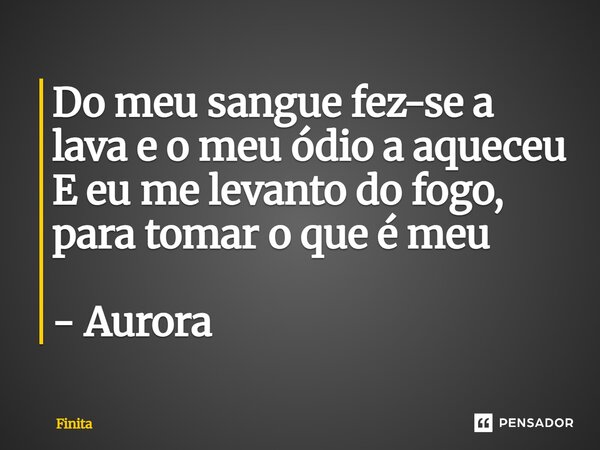 ⁠Do meu sangue fez-se a lava e o meu ódio a aqueceu E eu me levanto do fogo, para tomar o que é meu - Aurora... Frase de Finita.