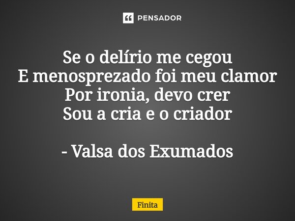 ⁠Se o delírio me cegou E menosprezado foi meu clamor Por ironia, devo crer Sou a cria e o criador - Valsa dos Exumados... Frase de Finita.