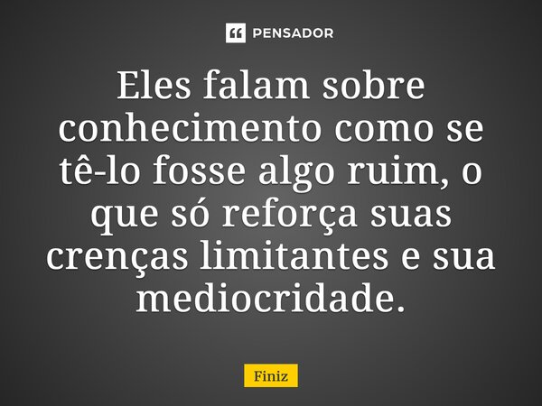 Eles falam sobre conhecimento como se tê-lo fosse algo ruim, o que só reforça suas crenças limitantes e sua mediocridade.... Frase de Finiz.