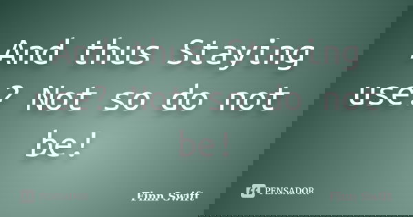 And thus Staying use? Not so do not be!... Frase de Finn Swift.