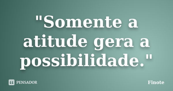 "Somente a atitude gera a possibilidade."... Frase de Finote.