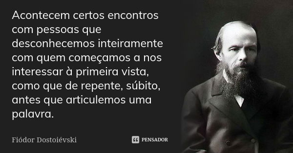 Acontecem certos encontros com pessoas que desconhecemos inteiramente com quem começamos a nos interessar à primeira vista, como que de repente, súbito, antes q... Frase de Fiodor Dostoievski.