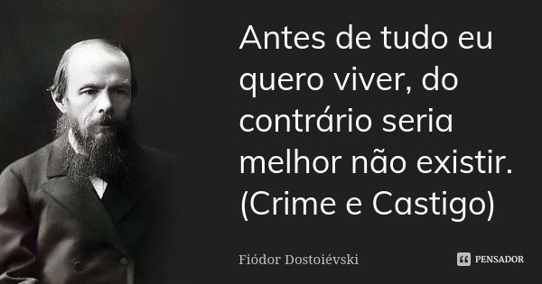 Antes de tudo eu quero viver, do contrário seria melhor não existir. (Crime e Castigo)... Frase de Fiódor Dostoiévski.