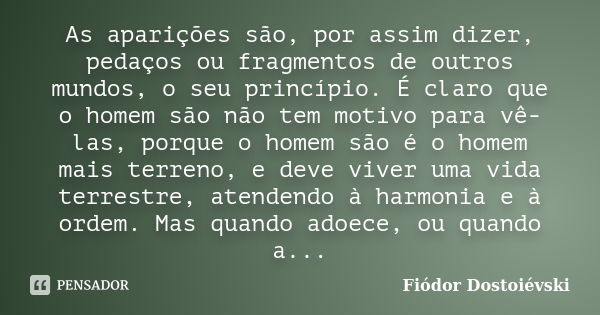 As aparições são, por assim dizer, pedaços ou fragmentos de outros mundos, o seu princípio. É claro que o homem são não tem motivo para vê-las, porque o homem s... Frase de Fiodor Dostoievski.