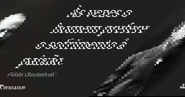 Às vezes o homem prefere o sofrimento à paixão.... Frase de Fiódor Dostoiévski.