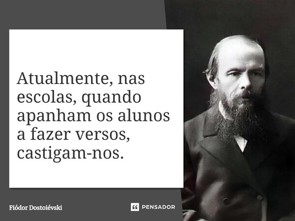 ⁠Atualmente, nas escolas, quando apanham os alunos a fazer versos, castigam-nos.... Frase de Fiódor Dostoiévski.