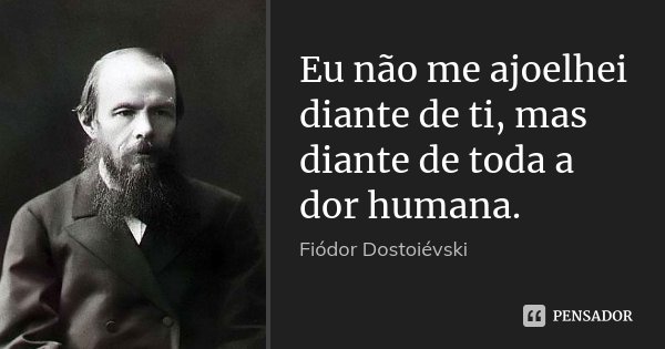 Eu não me ajoelhei diante de ti, mas diante de toda a dor humana.... Frase de Fiódor Dostoiévski.