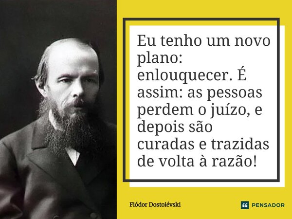 Eu tenho um novo plano: enlouquecer. É assim: as pessoas perdem o juízo, e depois são curadas e trazidas de volta à razão!... Frase de Fiódor Dostoiévski.