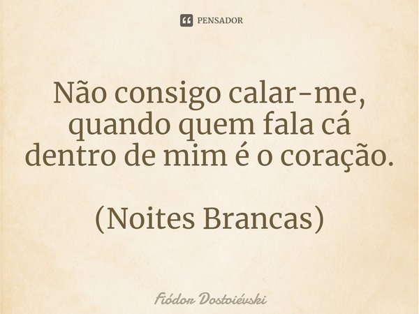 ⁠Não consigo calar-me, quando quem fala cá dentro de mim é o coração. (Noites Brancas)... Frase de Fiódor Dostoiévski.