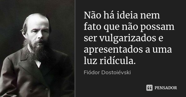 Não há ideia nem fato que não possam ser vulgarizados e apresentados a uma luz ridícula.... Frase de Fiodor Dostoievski.