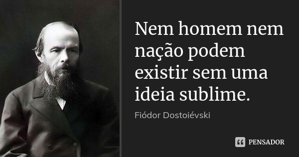 Nem homem nem nação podem existir sem uma ideia sublime.... Frase de Fiodor Dostoievski.
