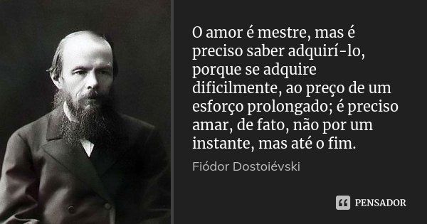 O amor é mestre, mas é preciso saber adquirí-lo, porque se adquire dificilmente, ao preço de um esforço prolongado; é preciso amar, de fato, não por um instante... Frase de Fiódor Dostoiévski.