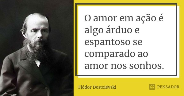 O amor em ação é algo árduo e espantoso se comparado ao amor nos sonhos.... Frase de Fiódor Dostoiévski.