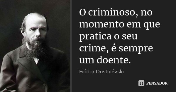 O criminoso, no momento em que pratica o seu crime, é sempre um doente.... Frase de Fiodor Dostoievski.