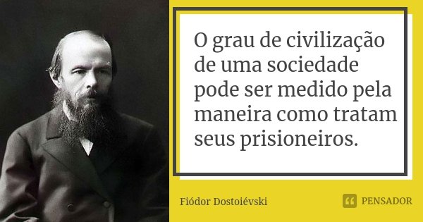 O grau de civilização de uma sociedade pode ser medido pela maneira como tratam seus prisioneiros.... Frase de Fiódor Dostoiévski.
