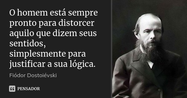 O homem está sempre pronto para distorcer aquilo que dizem seus sentidos, simplesmente para justificar a sua lógica.... Frase de Fiódor Dostoiévski.