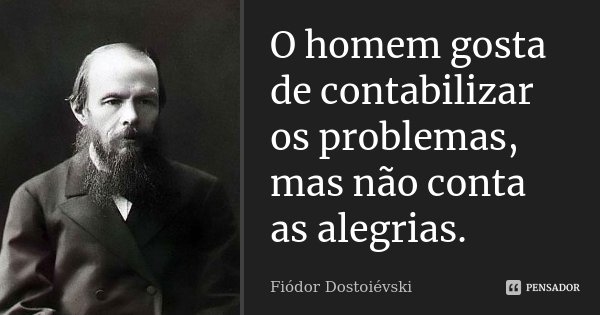 O homem gosta de contabilizar os problemas, mas não conta as alegrias.... Frase de Fiódor Dostoiévski.