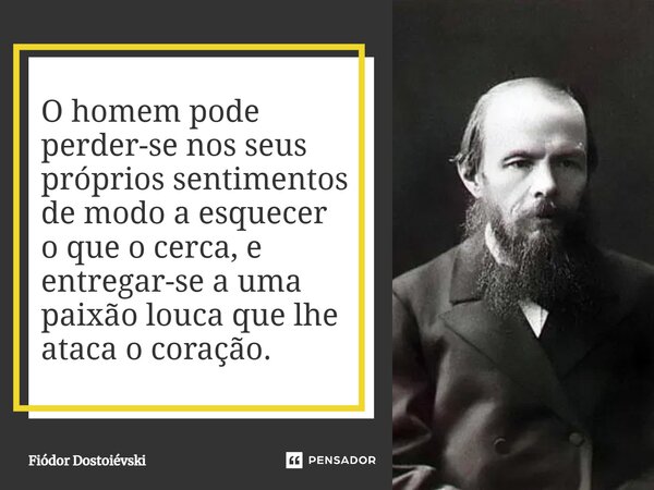 ⁠O homem pode perder-se nos seus próprios sentimentos de modo a esquecer o que o cerca, e entregar-se a uma paixão louca que lhe ataca o coração.... Frase de Fiódor Dostoiévski.