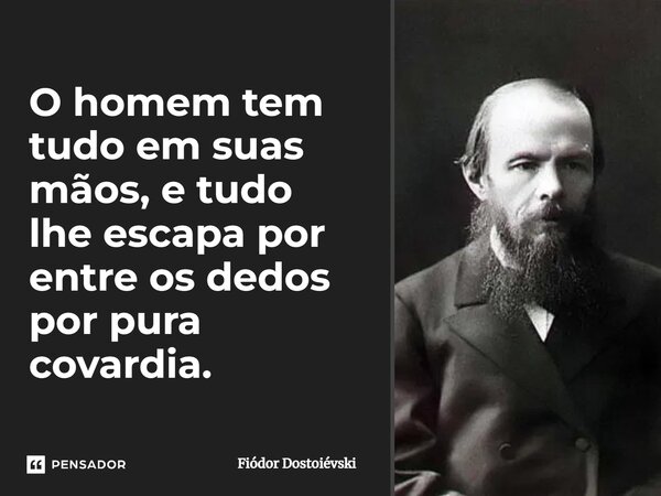 ⁠O homem tem tudo em suas mãos, e tudo lhe escapa por entre os dedos por pura covardia.... Frase de Fiódor Dostoiévski.