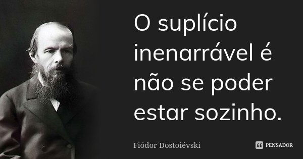 O suplício inenarrável é não se poder estar sozinho.... Frase de Fiodor Dostoievski.