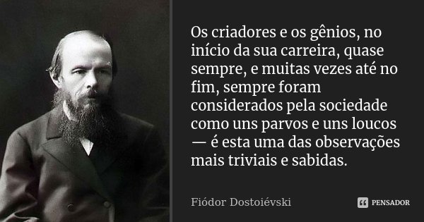 Os criadores e os gênios, no início da sua carreira, quase sempre, e muitas vezes até no fim, sempre foram considerados pela sociedade como uns parvos e uns lou... Frase de Fiodor Dostoievski.