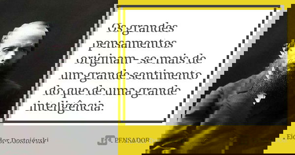 Os grandes pensamentos originam-se mais de um grande sentimento do que de uma grande inteligência.... Frase de Fiódor Dostoiévski.