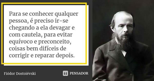 Para se conhecer qualquer pessoa, é preciso ir-se chegando a ela devagar e com cautela, para evitar equívoco e preconceito, coisas bem difíceis de corrigir e re... Frase de Fiódor Dostoiévski.