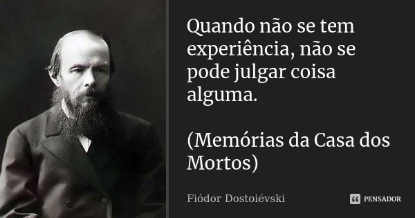 Quando não se tem experiência, não se pode julgar coisa alguma. (Memórias da Casa dos Mortos)... Frase de Fiódor Dostoiévski.