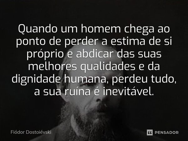 ⁠Quando um homem chega ao ponto de perder a estima de si próprio e abdicar das suas melhores qualidades e da dignidade humana, perdeu tudo, a sua ruína é inevit... Frase de Fiódor Dostoiévski.