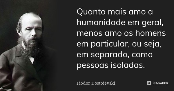 Quanto mais amo a humanidade em geral, menos amo os homens em particular, ou seja, em separado, como pessoas isoladas.... Frase de Fiódor Dostoiévski.