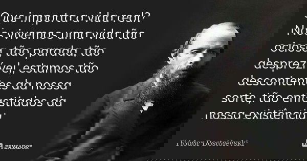 Que importa a vida real? Nós vivemos uma vida tão ociosa, tão parada, tão desprezível, estamos tão descontentes da nossa sorte, tão enfastiados da nossa existên... Frase de Fiódor Dostoiévski.
