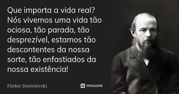 Que importa a vida real? Nós vivemos uma vida tão ociosa, tão parada, tão desprezível, estamos tão descontentes da nossa sorte, tão enfastiados da nossa existên... Frase de Fiódor Dostoiévski.