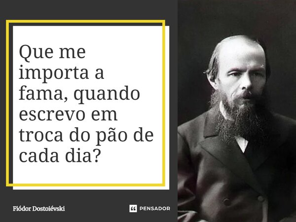 Que me importa a fama, quando escrevo em troca do pão de cada dia?... Frase de Fiódor Dostoiévski.