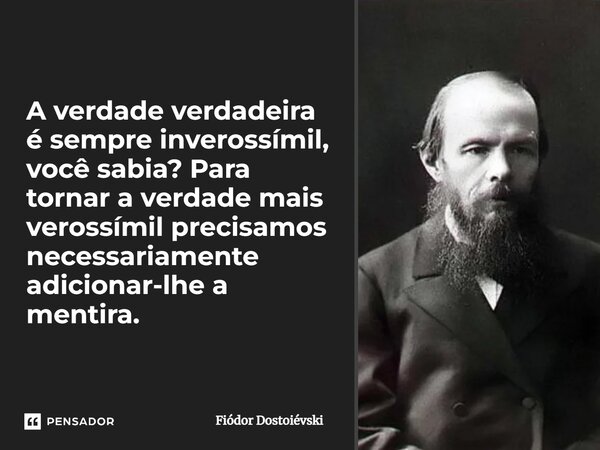 ⁠A verdade verdadeira é sempre inverossímil, você sabia? Para tornar a verdade mais verossímil precisamos necessariamente adicionar-lhe a mentira.... Frase de Fiódor Dostoiévski.