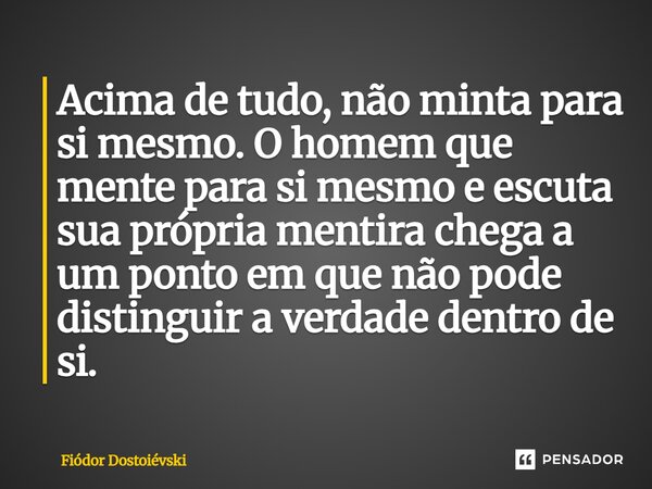 ⁠Acima de tudo, não minta para si mesmo. O homem que mente para si mesmo e escuta sua própria mentira chega a um ponto em que não pode distinguir a verdade dent... Frase de Fiodór Dostoiévski.