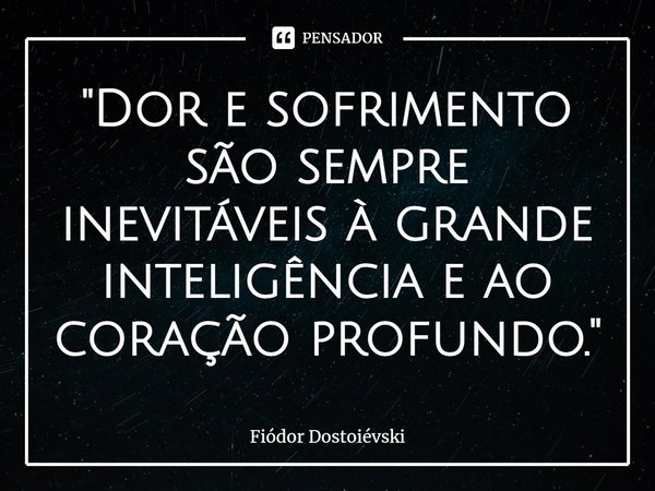 ⁠Dor e sofrimento são sempre inevitáveis à grande inteligência e ao coração profundo.... Frase de Fiódor Dostoiévski.