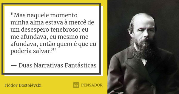 "Mas naquele momento minha alma estava à mercê de um desespero tenebroso: eu me afundava, eu mesmo me afundava, então quem é que eu poderia salvar?" —... Frase de Fiódor Dostoiévski.