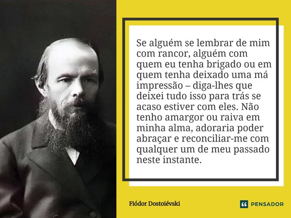 Se alguém se lembrar de mim com rancor, alguém com quem eu tenha brigado ou em quem tenha deixado uma má impressão – diga-lhes que deixei tudo isso para trás s... Frase de Fiódor Dostoiévski.