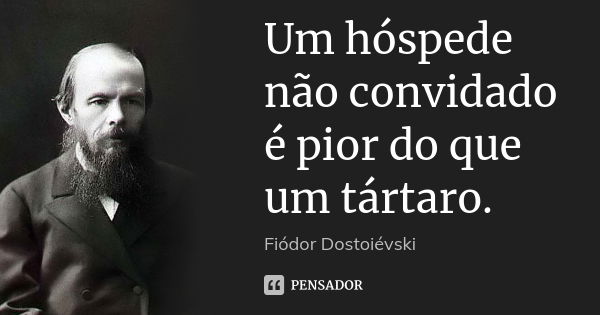 Um hóspede não convidado é pior do que um tártaro.... Frase de Fiódor Dostoiévski.