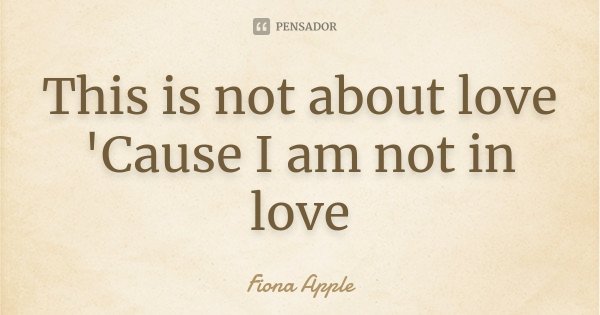 This is not about love 'Cause I am not in love... Frase de Fiona Apple.