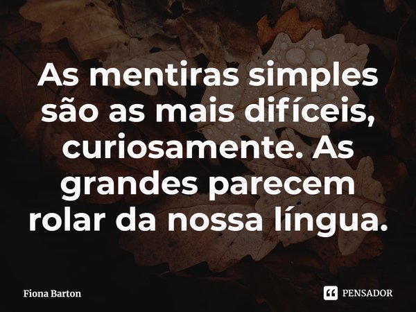 ⁠As mentiras simples são as mais difíceis, curiosamente. As grandes parecem rolar da nossa língua.... Frase de Fiona Barton.