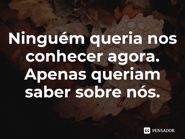 ⁠Ninguém queria nos conhecer agora. Apenas queriam saber sobre nós.... Frase de Fiona Barton.