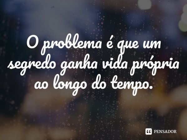 ⁠O problema é que um segredo ganha vida própria ao longo do tempo.... Frase de Fiona Barton.