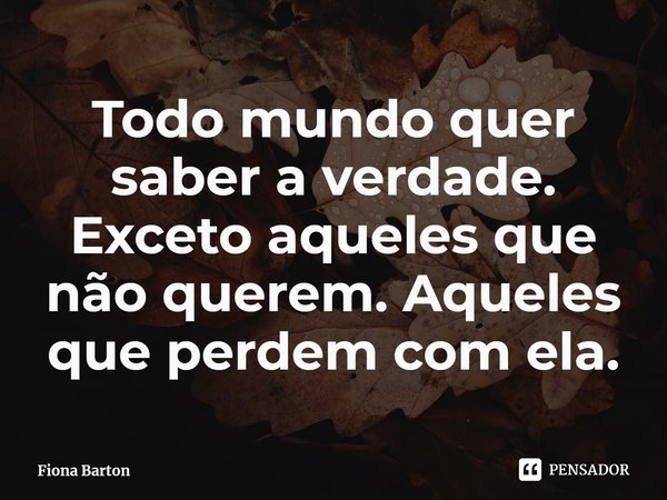 ⁠Todo mundo quer saber a verdade. Exceto aqueles que não querem. Aqueles que perdem com ela.... Frase de Fiona Barton.